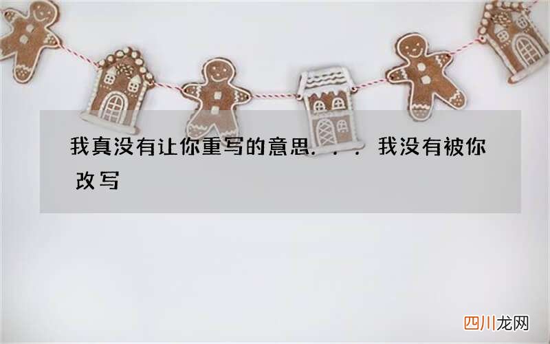 我真没有让你重写的意思... 我没有被你改写