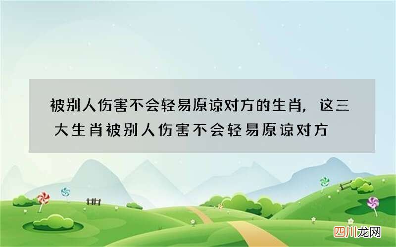 被别人伤害不会轻易原谅对方的生肖,这三大生肖被别人伤害不会轻易原谅对方