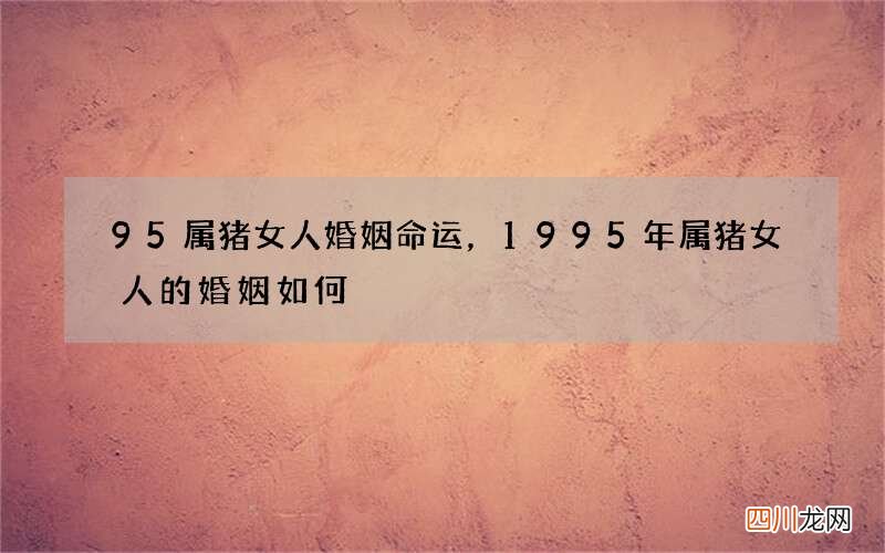 95属猪女人婚姻命运，1995年属猪女人的婚姻如何