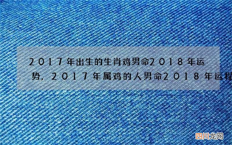 2017年出生的生肖鸡男命2018年运势,2017年属鸡的人男命2018年运程