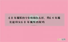 68年属猴的今年婚姻怎么样，男64年属龙能和女68年属猴的配吗?