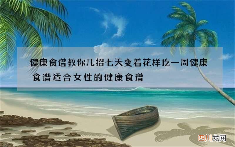 健康食谱教你几招七天变着花样吃一周健康食谱适合女性的健康食谱