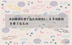 车钥匙锁车里了怎么办 别克gl8车钥匙锁车里了怎么办