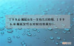 1996属鼠女生一生有几次婚姻，1996年属鼠女什么时候结婚最好？