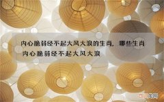 内心脆弱经不起大风大浪的生肖,哪些生肖内心脆弱经不起大风大浪