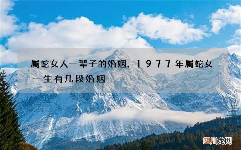 属蛇女人一辈子的婚姻，1977年属蛇女一生有几段婚姻