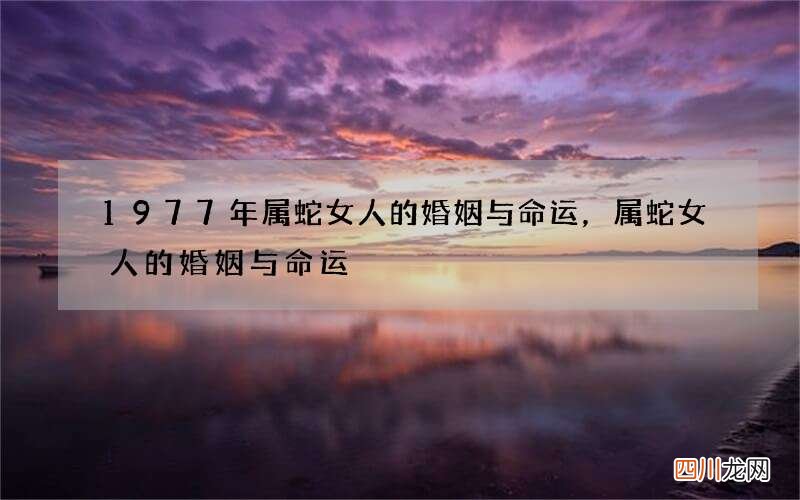 1977年属蛇女人的婚姻与命运，属蛇女人的婚姻与命运