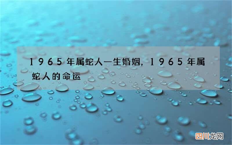 1965年属蛇人一生婚姻，1965年属蛇人的命运