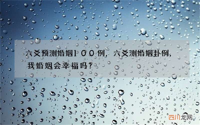 六爻预测婚姻100例，六爻测婚姻卦例，我婚姻会幸福吗？