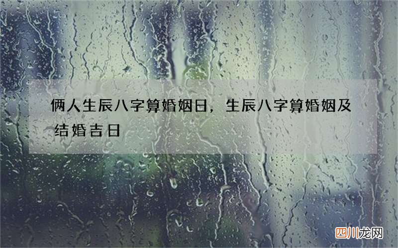俩人生辰八字算婚姻日，生辰八字算婚姻及结婚吉日