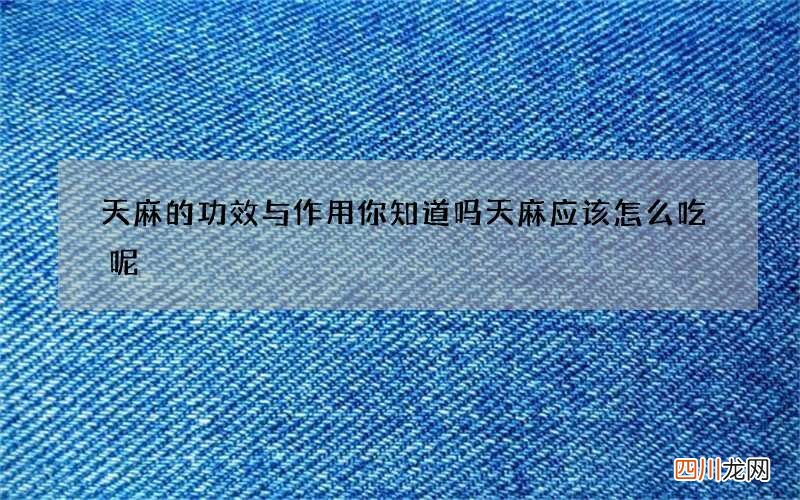 天麻的功效与作用你知道吗 天麻应该怎么吃呢