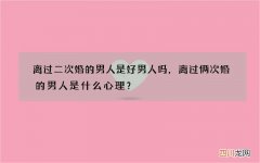离过二次婚的男人是好男人吗，离过俩次婚的男人是什么心理？