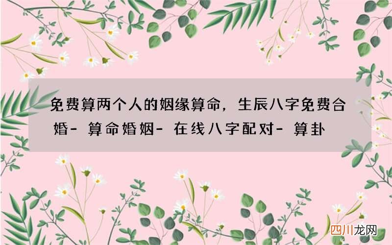 免费算两个人的姻缘算命，生辰八字免费合婚-算命婚姻-在线八字配对-算卦