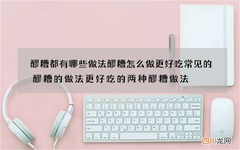 醪糟都有哪些做法 醪糟怎么做更好吃常见的醪糟的做法更好吃的两种醪糟做法