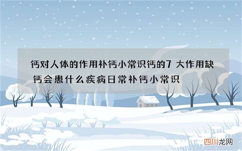 钙对人体的作用 补钙小常识钙的7大作用缺钙会患什么疾病日常补钙小常识