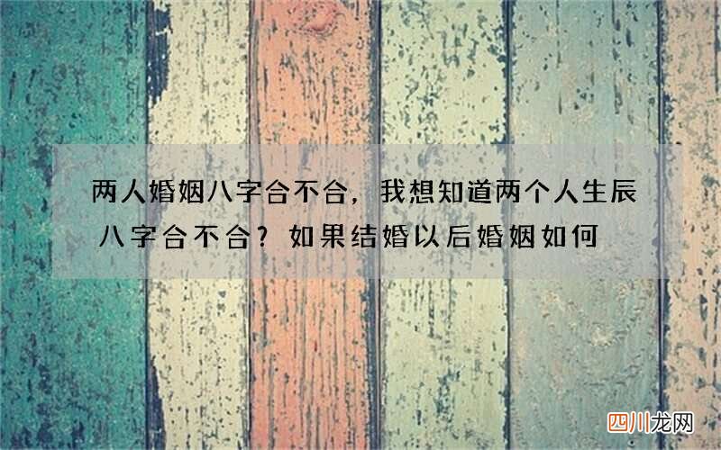 两人婚姻八字合不合，我想知道两个人生辰八字合不合？如果结婚以后婚姻如何