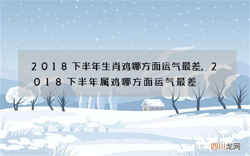 2018下半年生肖鸡哪方面运气最差,2018下半年属鸡哪方面运气最差