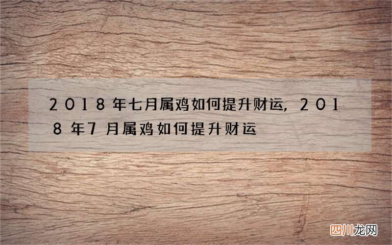 2018年七月属鸡如何提升财运,2018年7月属鸡如何提升财运