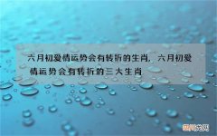 六月初爱情运势会有转折的生肖,六月初爱情运势会有转折的三大生肖