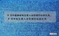 9月中能够迎来吉星入命获得好运的生肖,9月中有吉星入命获得好运的生肖