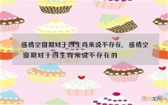 感情空窗期对于四生肖来说不存在,感情空窗期对于四生肖来说不存在的