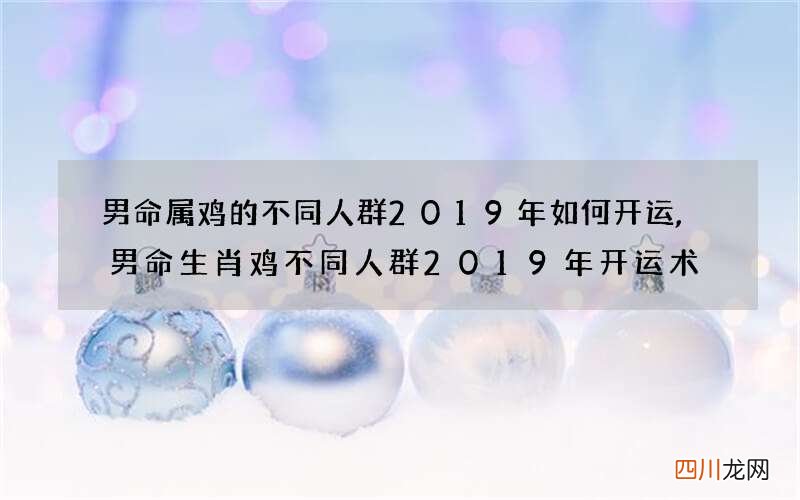 男命属鸡的不同人群2019年如何开运,男命生肖鸡不同人群2019年开运术
