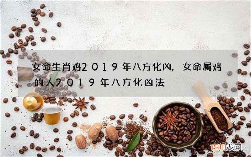 女命生肖鸡2019年八方化凶,女命属鸡的人2019年八方化凶法