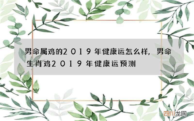 男命属鸡的2019年健康运怎么样,男命生肖鸡2019年健康运预测