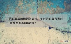 男蛇女虎的婚姻怎么样，午时的蛇女和寅时的虎男婚姻相配吗？