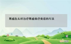 胃癌怎么样治疗 胃癌食疗食谱的方法