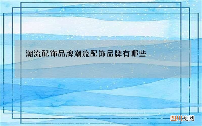 潮流配饰品牌 潮流配饰品牌有哪些