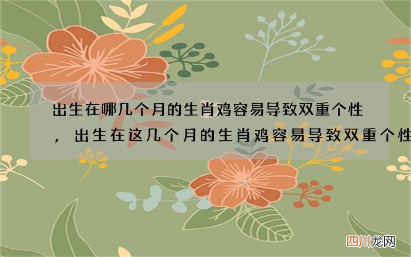 出生在哪几个月的生肖鸡容易导致双重个性,出生在这几个月的生肖鸡容易导致双重个性
