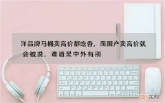 洋品牌马桶卖高价都吃香，而国产卖高价就会被说，难道是中外有别