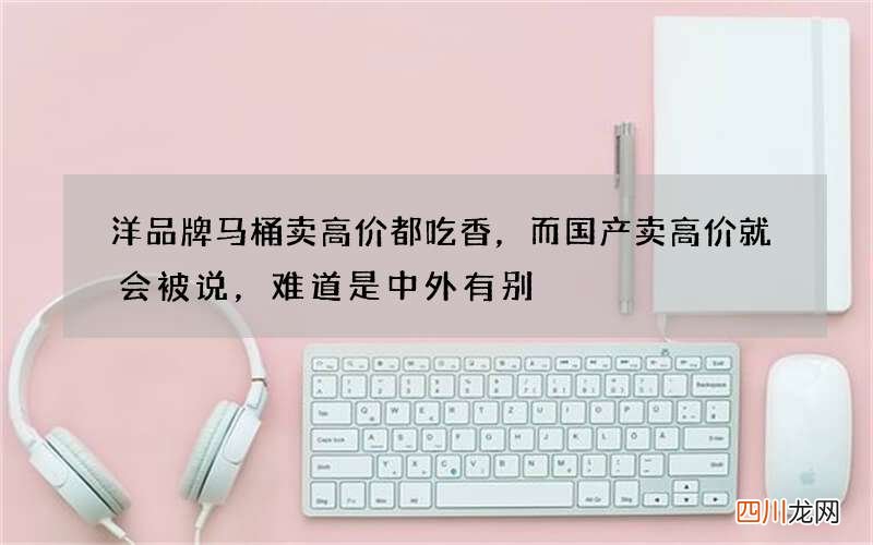 洋品牌马桶卖高价都吃香，而国产卖高价就会被说，难道是中外有别