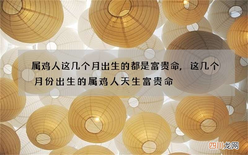 属鸡人这几个月出生的都是富贵命,这几个月份出生的属鸡人天生富贵命