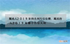 属鸡人2019年的吉利方位在哪,属鸡的人2019年哪个方位大利
