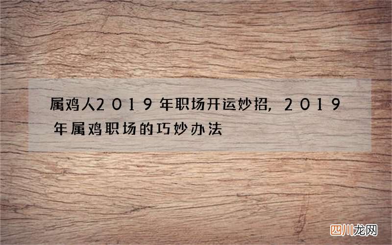 属鸡人2019年职场开运妙招,2019年属鸡职场的巧妙办法