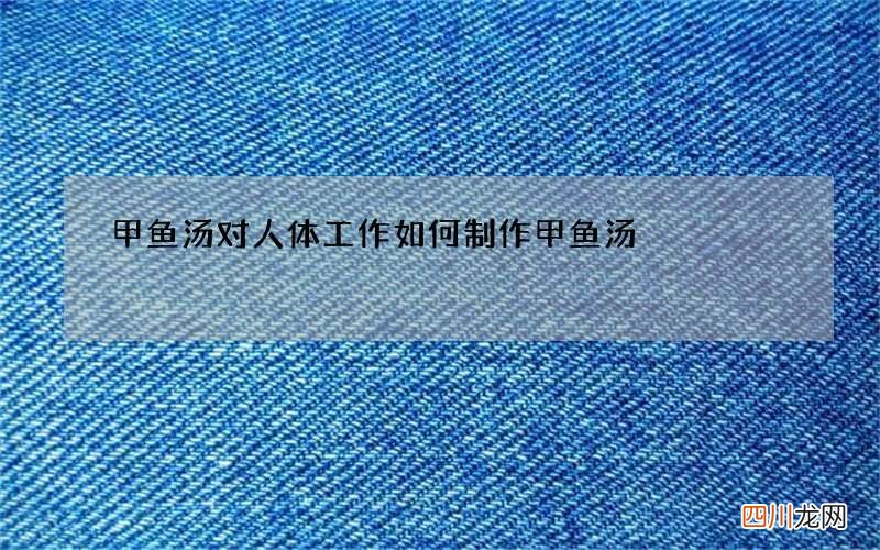 甲鱼汤对人体工作 如何制作甲鱼汤