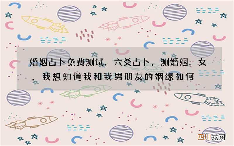 婚姻占卜免费测试，六爻占卜，测婚姻，女，我想知道我和我男朋友的姻缘如何