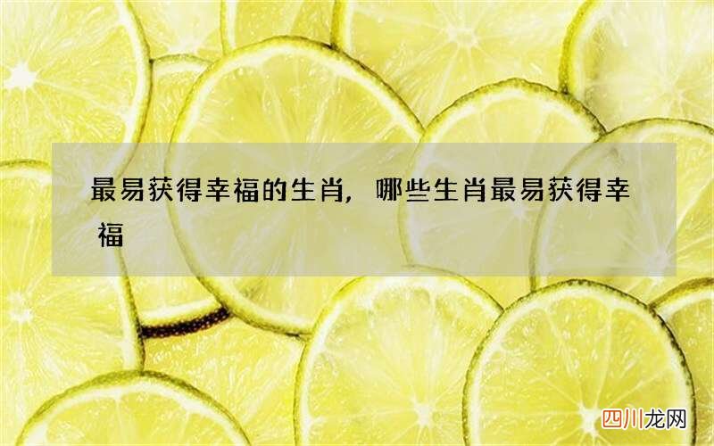 最易获得幸福的生肖,哪些生肖最易获得幸福