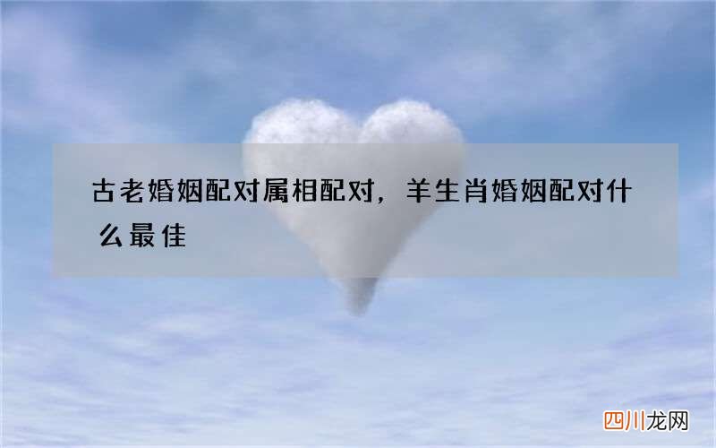 古老婚姻配对属相配对，羊生肖婚姻配对什么最佳