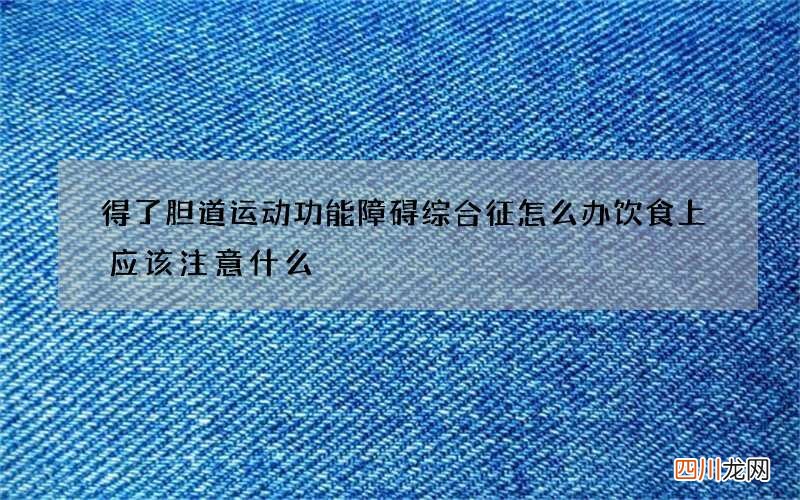得了胆道运动功能障碍综合征怎么办饮食上应该注意什么