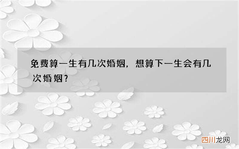 免费算一生有几次婚姻，想算下一生会有几次婚姻？