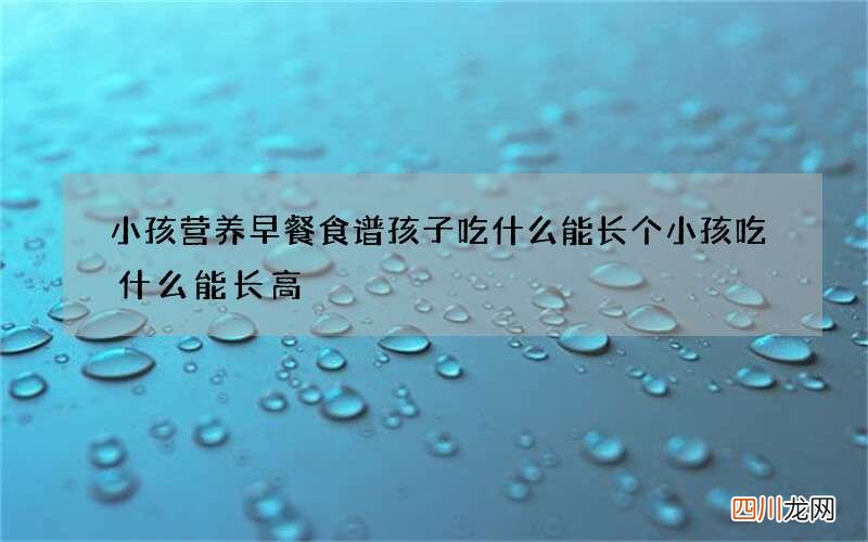 小孩营养早餐食谱 孩子吃什么能长个小孩吃什么能长高