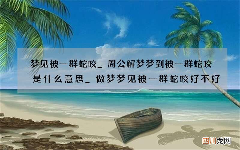 梦见被一群蛇咬_周公解梦梦到被一群蛇咬是什么意思_做梦梦见被一群蛇咬好不好