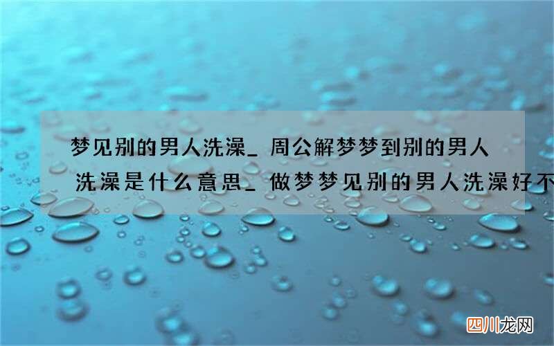 梦见别的男人洗澡_周公解梦梦到别的男人洗澡是什么意思_做梦梦见别的男人洗澡好不好