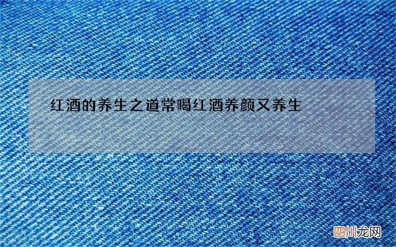 红酒的养生之道 常喝红酒养颜又养生