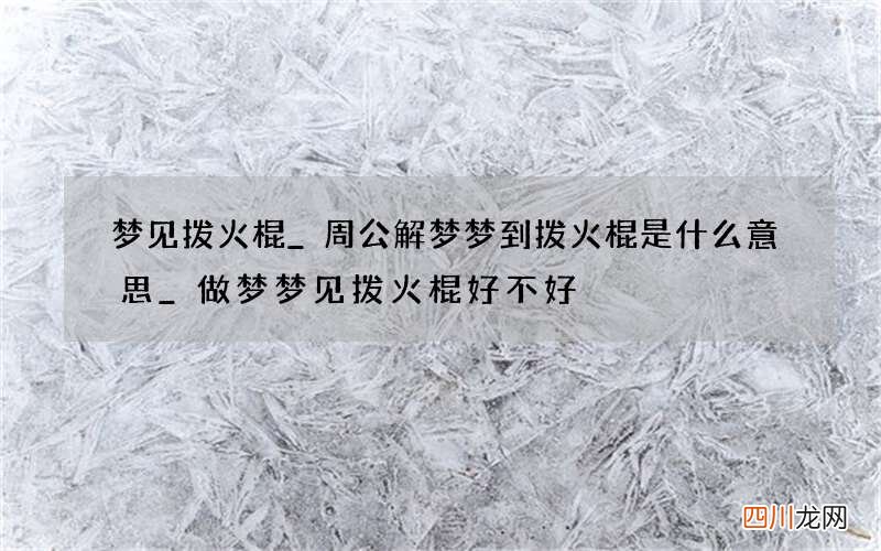 梦见拨火棍_周公解梦梦到拨火棍是什么意思_做梦梦见拨火棍好不好