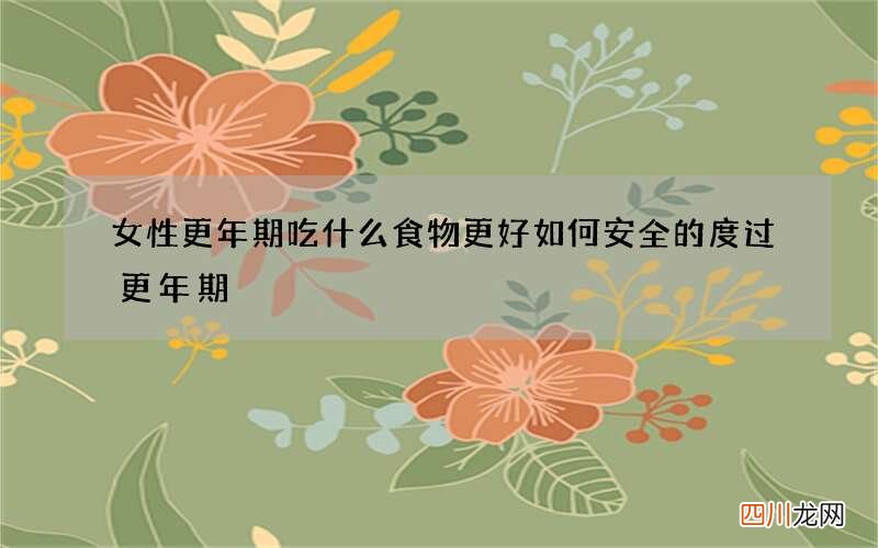 女性更年期吃什么食物更好 如何安全的度过更年期