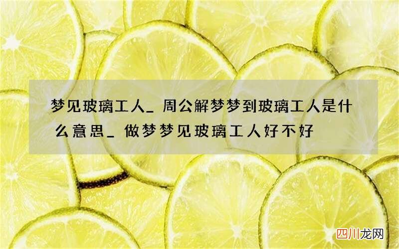 梦见玻璃工人_周公解梦梦到玻璃工人是什么意思_做梦梦见玻璃工人好不好